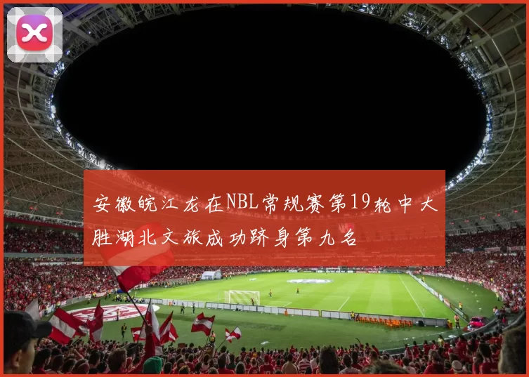 安徽皖江龙在NBL常规赛第19轮中大胜湖北文旅成功跻身第九名
