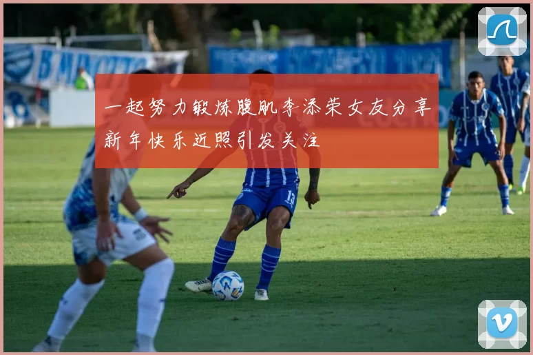 一起努力锻炼腹肌李添荣女友分享新年快乐近照引发关注