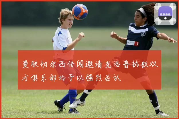 曼联切尔西传闻邀请克洛普执教双方俱乐部均予以强烈否认