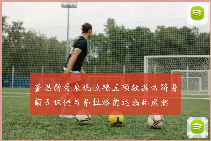 奎恩新秀表现惊艳五项数据均跻身前五仅他与弗拉格能达成此成就