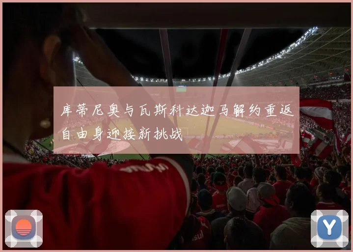 库蒂尼奥与瓦斯科达迦马解约重返自由身迎接新挑战