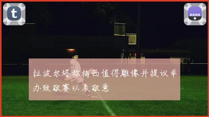 拉波尔塔称梅西值得雕像并提议举办致敬赛以表敬意
