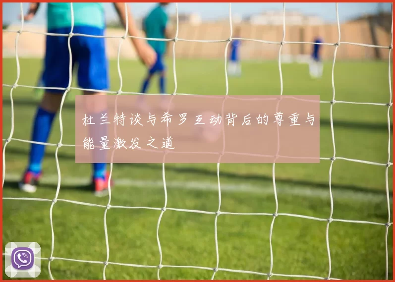 杜兰特谈与希罗互动背后的尊重与能量激发之道