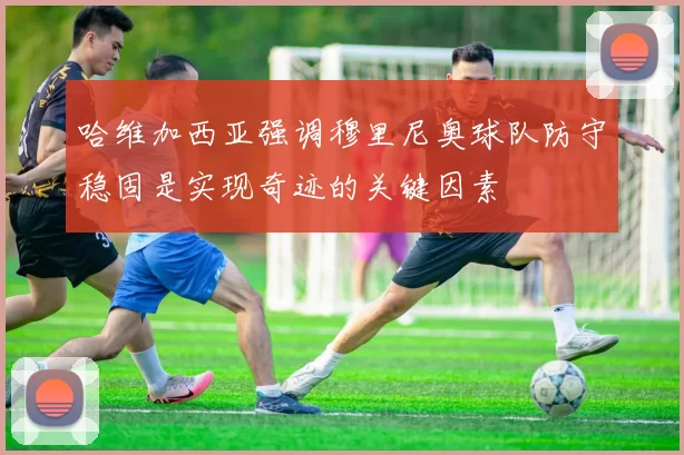 哈维加西亚强调穆里尼奥球队防守稳固是实现奇迹的关键因素