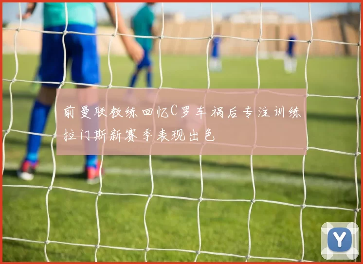 前曼联教练回忆C罗车祸后专注训练拉门斯新赛季表现出色
