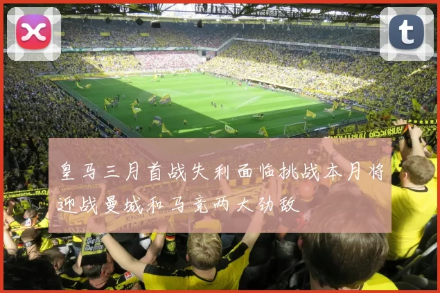 皇马三月首战失利面临挑战本月将迎战曼城和马竞两大劲敌