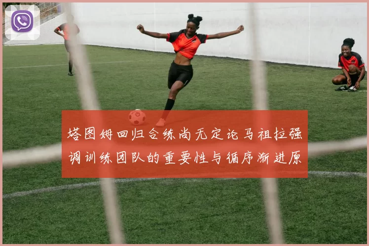 塔图姆回归合练尚无定论马祖拉强调训练团队的重要性与循序渐进原则
