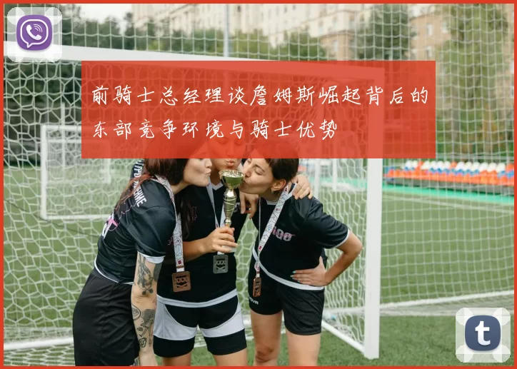 前骑士总经理谈詹姆斯崛起背后的东部竞争环境与骑士优势