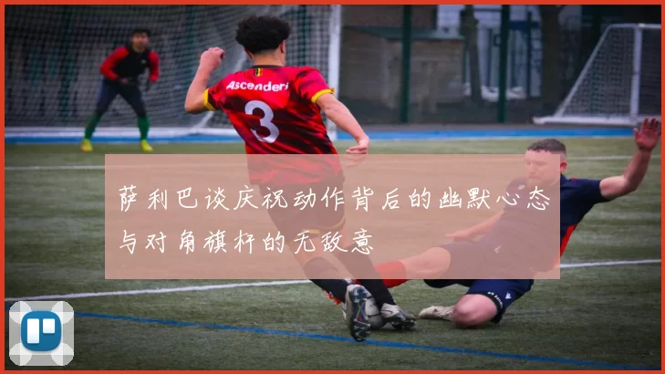 萨利巴谈庆祝动作背后的幽默心态与对角旗杆的无敌意