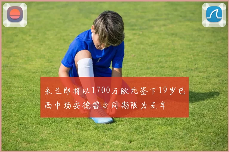 米兰即将以1700万欧元签下19岁巴西中场安德雷合同期限为五年