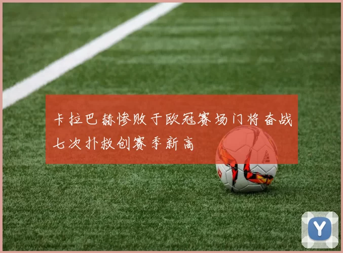 卡拉巴赫惨败于欧冠赛场门将奋战七次扑救创赛季新高