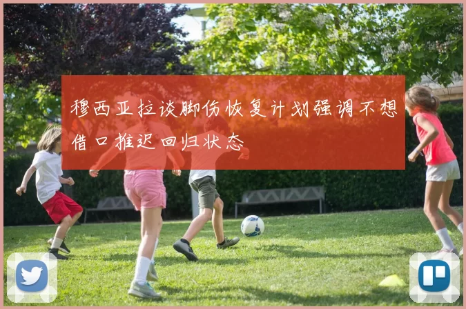 穆西亚拉谈脚伤恢复计划强调不想借口推迟回归状态
