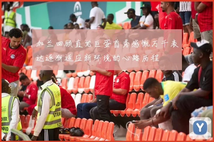 加兰回顾直觉巨蛋首秀感慨万千表达逐渐适应新环境的心路历程