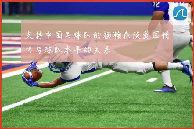 支持中国足球队的杨瀚森谈爱国情怀与球队水平的关系