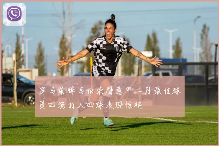 罗马前锋马伦荣膺意甲二月最佳球员四场打入四球表现惊艳