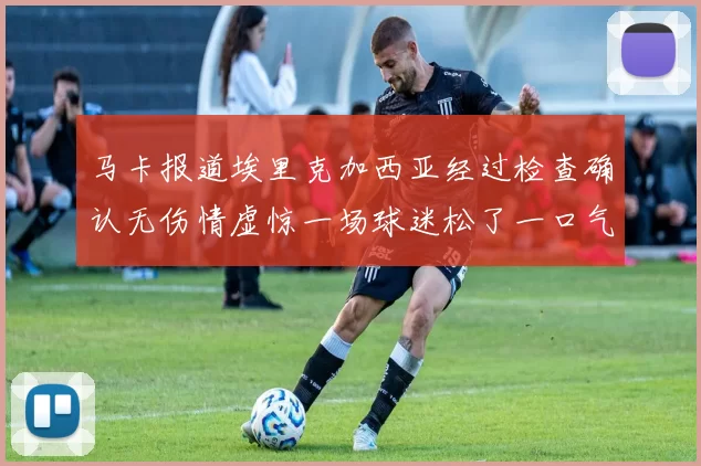 马卡报道埃里克加西亚经过检查确认无伤情虚惊一场球迷松了一口气