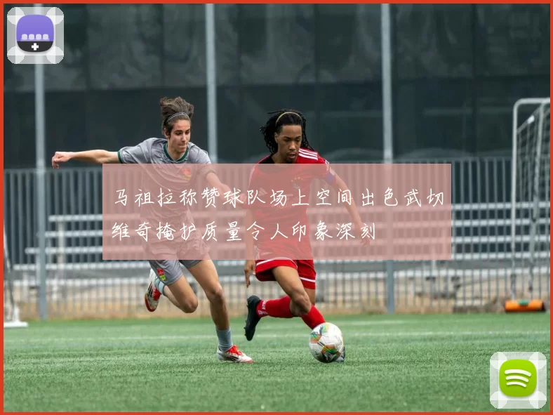 马祖拉称赞球队场上空间出色武切维奇掩护质量令人印象深刻