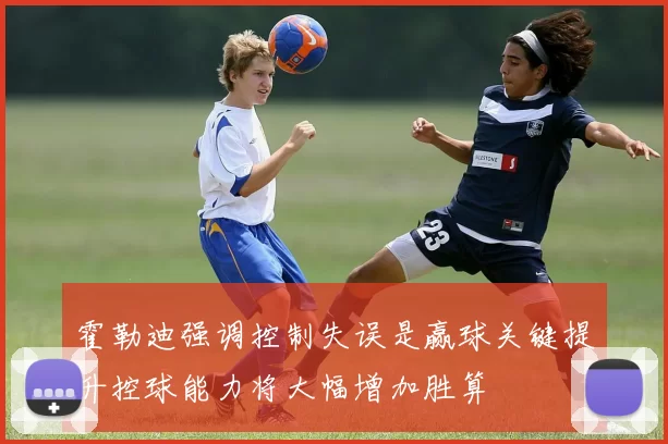 霍勒迪强调控制失误是赢球关键提升控球能力将大幅增加胜算