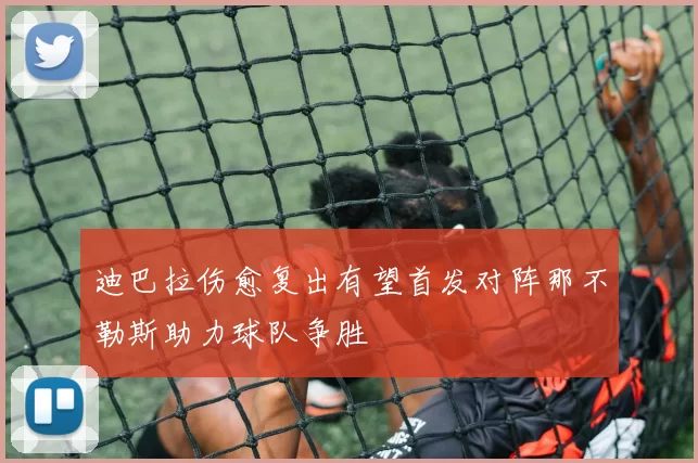迪巴拉伤愈复出有望首发对阵那不勒斯助力球队争胜