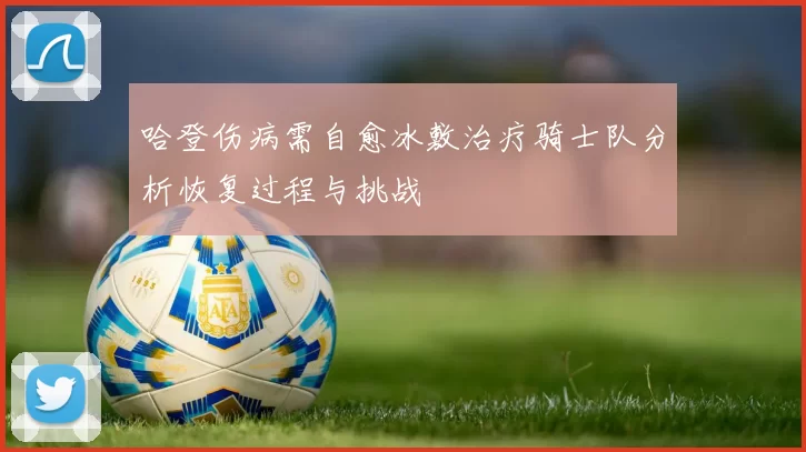 哈登伤病需自愈冰敷治疗骑士队分析恢复过程与挑战