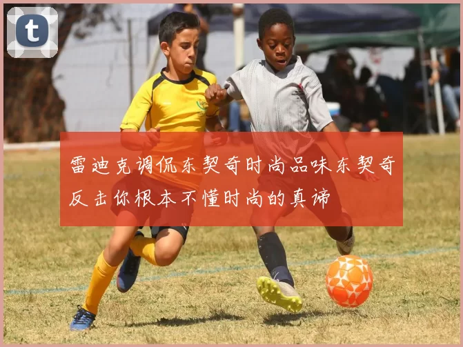 雷迪克调侃东契奇时尚品味东契奇反击你根本不懂时尚的真谛