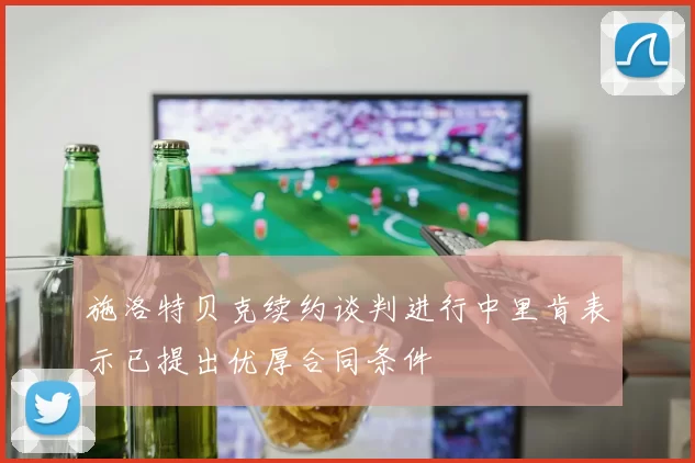 施洛特贝克续约谈判进行中里肯表示已提出优厚合同条件