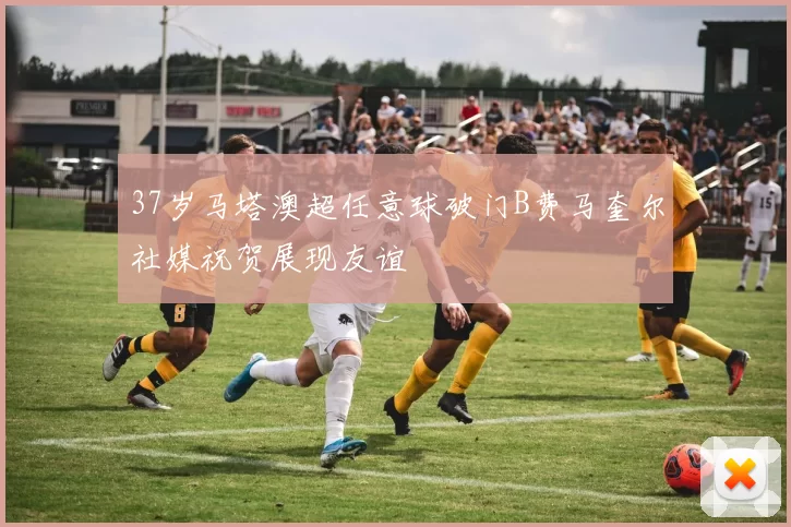 37岁马塔澳超任意球破门B费马奎尔社媒祝贺展现友谊