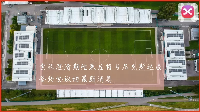 索汉澄清期结束后将与尼克斯达成签约协议的最新消息