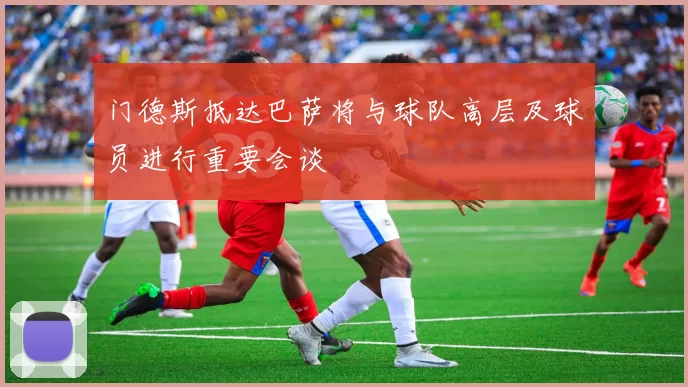 门德斯抵达巴萨将与球队高层及球员进行重要会谈