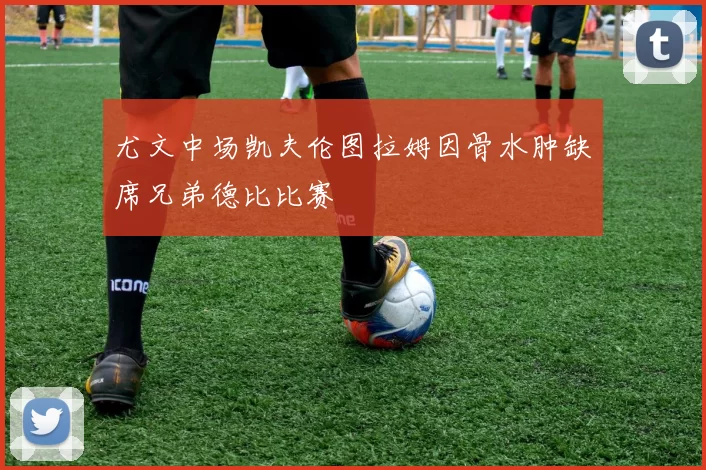 尤文中场凯夫伦图拉姆因骨水肿缺席兄弟德比比赛
